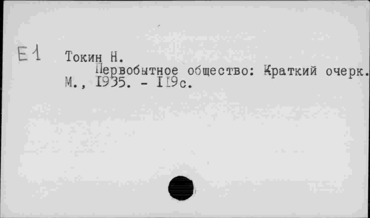 ﻿Е 4 Токин н.
Первобытное общество: Краткий очерк М., 1935. - П9с.